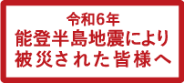 令和6年能登半島地震により被災された皆様へ